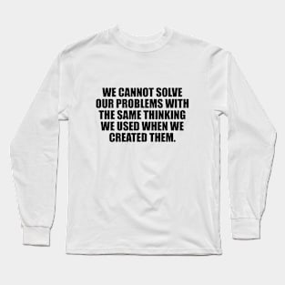 We cannot solve our problems with the same thinking we used when we created them Long Sleeve T-Shirt